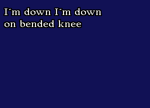 I'm down I'm down
on bended knee