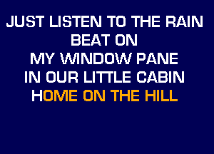 JUST LISTEN TO THE RAIN
BEAT ON
MY WINDOW PANE
IN OUR LITI'LE CABIN
HOME ON THE HILL