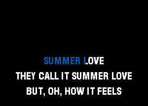 SUMMER LOVE
THEY CALL IT SUMMER LOVE
BUT, 0H, HOW IT FEELS