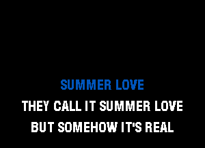 SUMMER LOVE
THEY CALL IT SUMMER LOVE
BUT SOMEHOW IT'S RERL