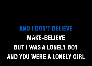 AND I DON'T BELIEVE
MAKE-BELIEUE
BUT I WAS A LONELY BOY
AND YOU WERE A LONELY GIRL