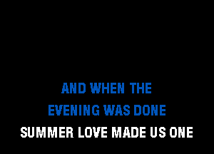 AND WHEN THE
EVENING WAS DONE
SUMMER LOVE MADE US ONE