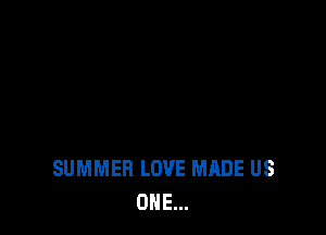 SUMMER LOVE MADE US
ONE...