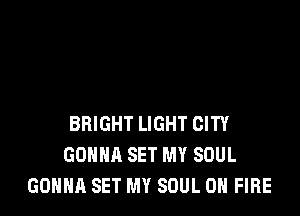 BRIGHT LIGHT CITY
GONNA SET MY SOUL
GONNA SET MY SOUL ON FIRE