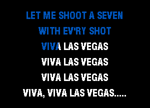 LET ME SHOOT A SEVEN
IMTH EV'RY SHOT
VIVA LAS VEGAS
VIVA LAS VEGAS
VIVA LAS VEGAS
VIVA, VIVA LAS VEGAS .....