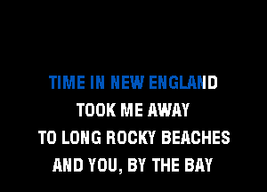 TIME IN NEW ENGLAND
TOOK ME AWAY
T0 LONG ROCKY BEACHES
AND YOU, BY THE BAY
