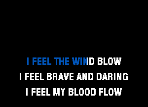 I FEEL THE WIND BLOW
I FEEL BRAVE AND DARING
I FEEL MY BLOOD FLOW