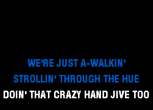 WE'RE JUST A-WALKIH'
STROLLIH' THROUGH THE HUE
DOIH' THAT CRAZY HAND JIVE T00