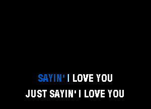 SAYIH'I LOVE YOU
JUST SAYIN' I LOVE YOU