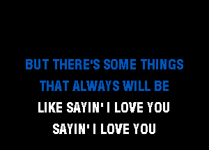 BUT THERE'S SOME THINGS
THAT ALWAYS WILL BE
LIKE SAYIH' I LOVE YOU

SAYIH' I LOVE YOU