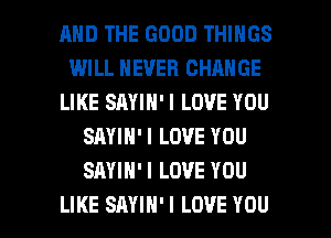 MID THE GOOD THINGS
WILL NEVER CHANGE
LIKE SAYIN'I LOVE YOU
SAYIN'I LOVE YOU
SAYIH'I LOVE YOU

LIKE SAYIH'I LOVE YOU I