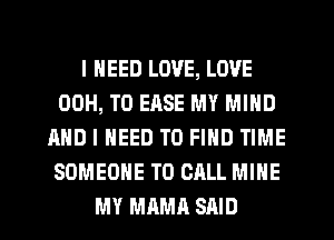 I NEED LOVE, LOVE
00H, T0 EASE MY MIND
AND I NEED TO FIND TIME
SOMEONE TO CALL MINE
MY MAMA SAID