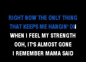 RIGHT NOW THE ONLY THING
THAT KEEPS ME HAHGIH' 0
WHEN I FEEL MY STRENGTH
00H, IT'S ALMOST GONE
I REMEMBER MAMA SAID