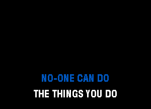 HO-ONE CAN DO
THE THINGS YOU DO