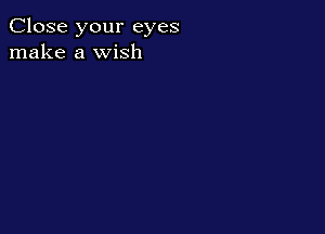 Close your eyes
make a wish