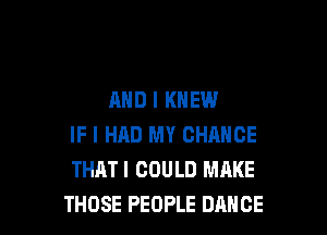 AND I KNEW

IF I HAD MY CHANCE
THATI COULD MAKE
THOSE PEOPLE DANCE