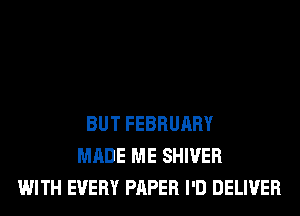 BUT FEBRUARY
MADE ME SHIVER
WITH EVERY PAPER I'D DELIVER