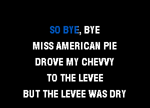 SD BYE, BYE
MISS AMERICAN PIE
DROVE MY CHEWY
TO THE LEVEE
BUT THE LEVEE WAS DRY
