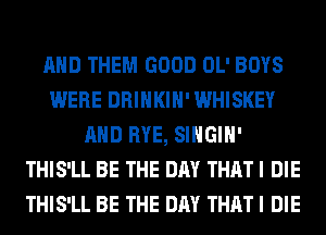 AND THEM GOOD OL' BOYS
WERE DRINKIH' WHISKEY
AND RYE, SIHGIH'
THIS'LL BE THE DAY THAT I DIE
THIS'LL BE THE DAY THAT I DIE