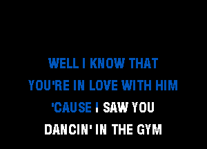 WELLI KNOW THAT

YOU'RE IN LOVE WITH HIM
'CAUSE I SAW YOU
DANCIN' IN THE GYM