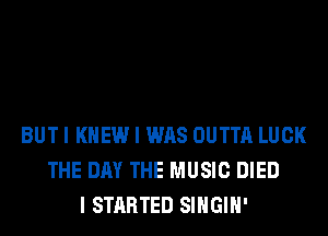 BUT I KNEW I WAS OUTTA LUCK
THE DAY THE MUSIC DIED
I STARTED SIHGIH'