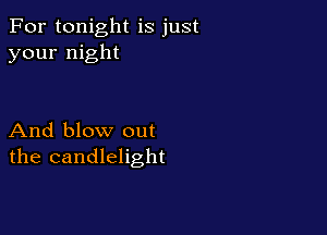 For tonight is just
your night

And blow out
the candlelight