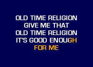 OLD TIME RELIGION
GIVE ME THAT
OLD TIME RELIGION
IT'S GOOD ENOUGH
FOR ME

g