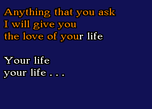 Anything that you ask
I Will give you
the love of your life

Your life
your life . . .