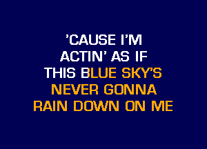 'CAUSE I'M
ACTIN' AS IF
THIS BLUE SW8

NEVER GONNA
RAIN DOWN ON ME
