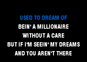 USED TO DREAM 0F
BEIH' A MILLIOHAIRE
WITHOUT A CARE
BUT IF I'M SEEIH' MY DREAMS
AND YOU AREN'T THERE