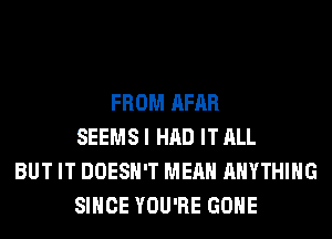 FROM AFAR
SEEMS I HAD IT ALL
BUT IT DOESN'T MEAN ANYTHING
SINCE YOU'RE GONE