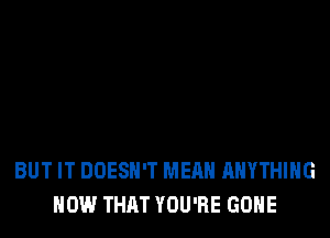 BUT IT DOESN'T MEAN ANYTHING
HOW THAT YOU'RE GONE