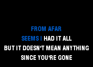 FROM AFAR
SEEMS I HAD IT ALL
BUT IT DOESN'T MEAN ANYTHING
SINCE YOU'RE GONE