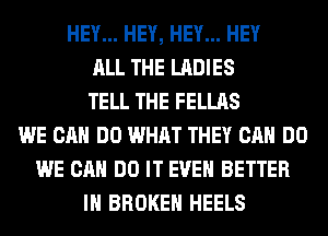 HEY... HEY, HEY... HEY
ALL THE LADIES
TELL THE FELLAS
WE CAN DO WHAT THEY CAN DO
WE CAN DO IT EVEN BETTER
IH BROKEN HEELS