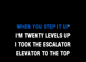 IMHEN YOU STEP IT UP
I'M TWENTY LEVELS UP
I TOOK THE ESCALATOR

ELEVATOR TO THE TOP l