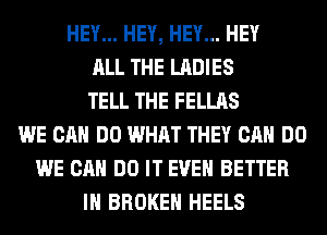 HEY... HEY, HEY... HEY
ALL THE LADIES
TELL THE FELLAS
WE CAN DO WHAT THEY CAN DO
WE CAN DO IT EVEN BETTER
IH BROKEN HEELS