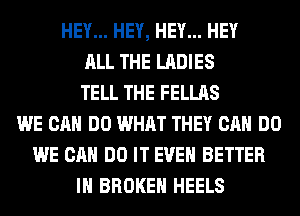 HEY... HEY, HEY... HEY
ALL THE LADIES
TELL THE FELLAS
WE CAN DO WHAT THEY CAN DO
WE CAN DO IT EVEN BETTER
IH BROKEN HEELS