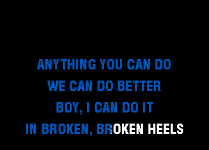 ANYTHING YOU CAN DO
WE CAN DO BETTER
BOY, I CAN DO IT
IN BROKEN, BROKEN HEELS