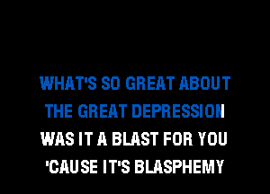 WHAT'S SO GREAT ABOUT
THE GREAT DEPRESSION

WAS IT A BLAST FOR YOU
'CAU SE IT'S BLASPHEMY