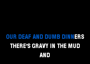 OUR DERF AND DUMB DIHHERS
THERE'S GRAVY IN THE MUD
AND