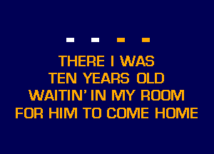 THERE I WAS
TEN YEARS OLD
WAITIN' IN MY ROOM

FOR HIM TO COME HOME