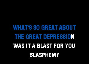 WHAT'S SO GREAT ABOUT

THE GREAT DEPRESSION

WAS IT A BLAST FOR YOU
BLASPHEMY