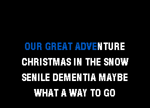 OUR GREAT ADVENTURE
CHRISTMAS IN THE SHOW
SEHILE DEMENTIA MAYBE

WHAT A WAY TO GO
