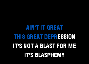 AIN'T IT GREAT
THIS GREAT DEPRESSION
IT'S NOT A BLAST FOR ME

IT'S BLRSPHEMY
