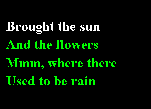 Brought the sun
And the flowers

Mmm, where there
Used to be rain