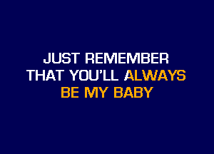 JUST REMEMBER
THAT YOU'LL ALWAYS

BE MY BABY