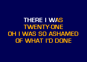 THERE I WAS
TWENTY-ONE
OH I WAS 50 ASHAMED
OF WHAT I'D DONE