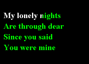 My lonely nights

Are through dear
Since you said
You were mine