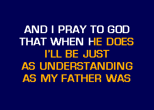 AND I PRAY TO GOD
THAT WHEN HE DOES
I'LL BE JUST
AS UNDERSTANDING
AS MY FATHER WAS