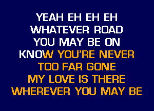 YEAH EH EH EH
WHATEVER ROAD
YOU MAY BE ON
KNOW YOU'RE NEVER
TOD FAR GONE
MY LOVE IS THERE
WHEREVER YOU MAY BE